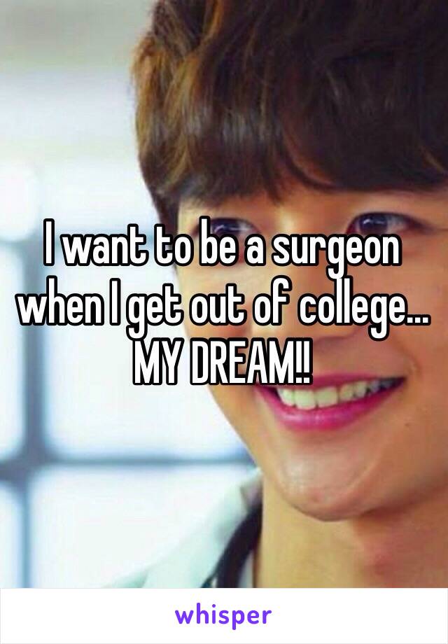 I want to be a surgeon when I get out of college... MY DREAM!! 