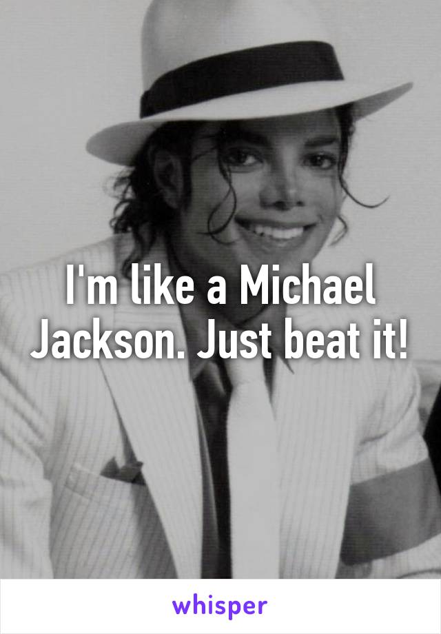 I'm like a Michael Jackson. Just beat it!