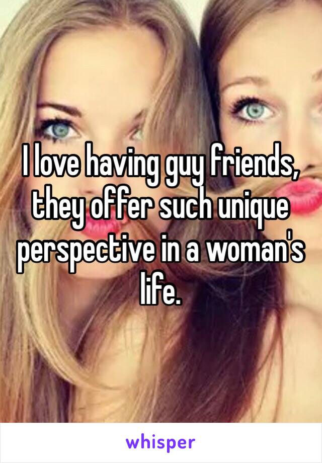 I love having guy friends, they offer such unique perspective in a woman's life.