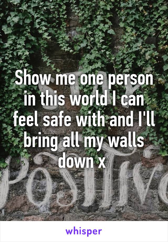 Show me one person in this world I can feel safe with and I'll bring all my walls down x 
