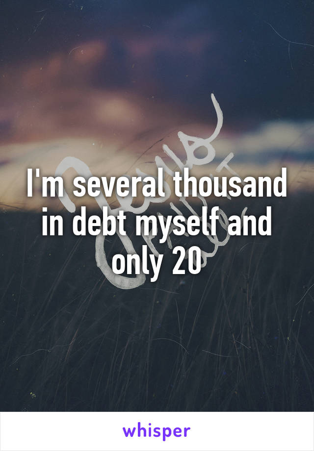 I'm several thousand in debt myself and only 20