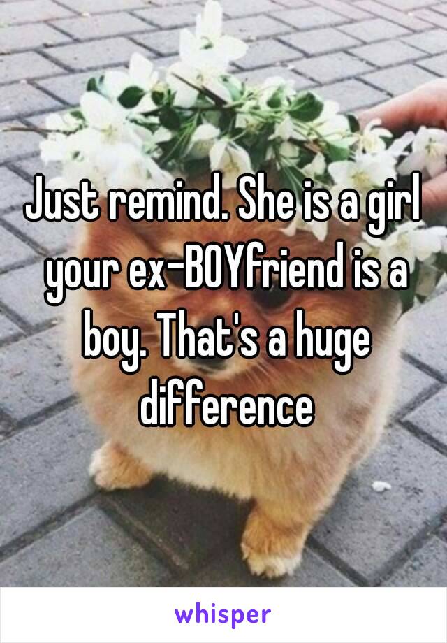 Just remind. She is a girl your ex-BOYfriend is a boy. That's a huge difference