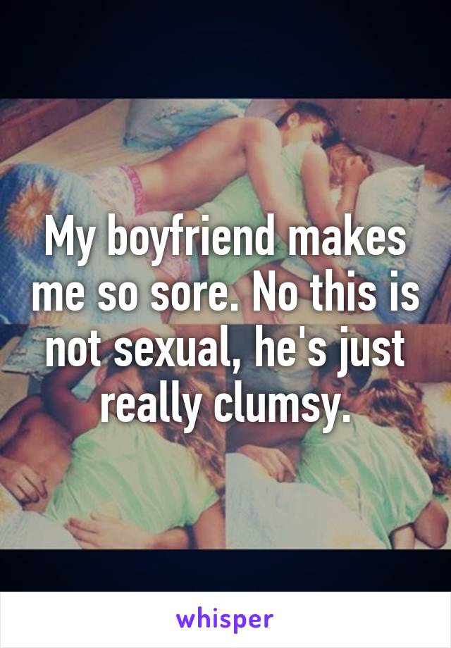 My boyfriend makes me so sore. No this is not sexual, he's just really clumsy.