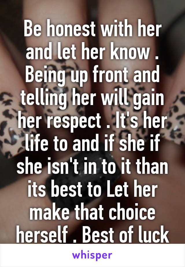 Be honest with her and let her know . Being up front and telling her will gain her respect . It's her life to and if she if she isn't in to it than its best to Let her make that choice herself . Best of luck