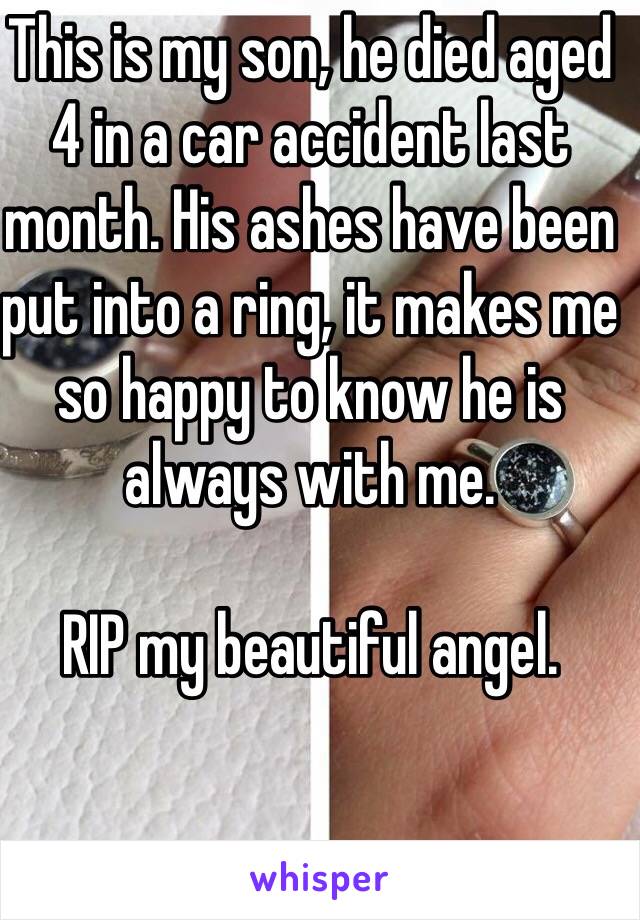 This is my son, he died aged 4 in a car accident last month. His ashes have been put into a ring, it makes me so happy to know he is always with me.

RIP my beautiful angel.