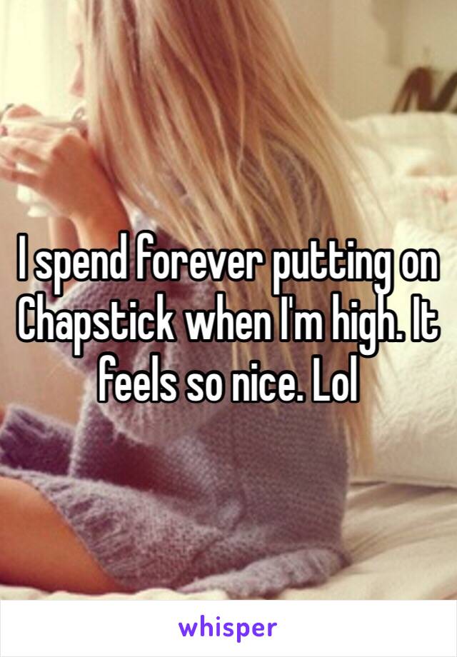 I spend forever putting on Chapstick when I'm high. It feels so nice. Lol