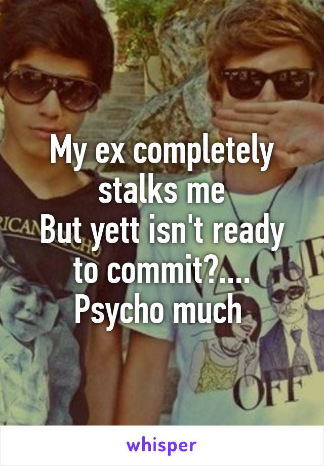 My ex completely stalks me
But yett isn't ready to commit?....
Psycho much 