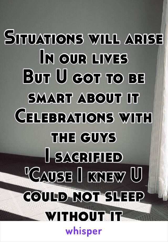 Situations will arise
In our lives
But U got to be smart about it
Celebrations with the guys
I sacrified
'Cause I knew U could not sleep without it