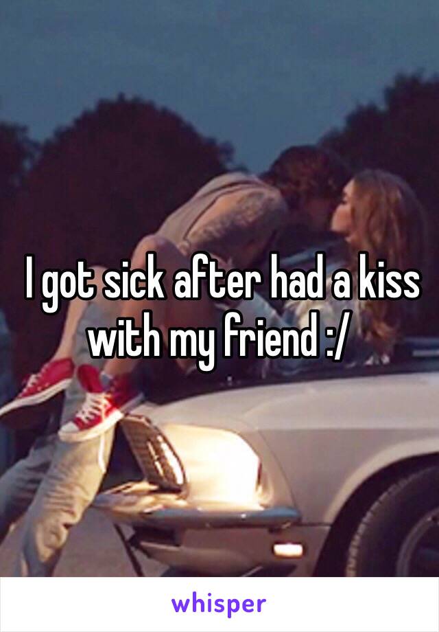  I got sick after had a kiss with my friend :/