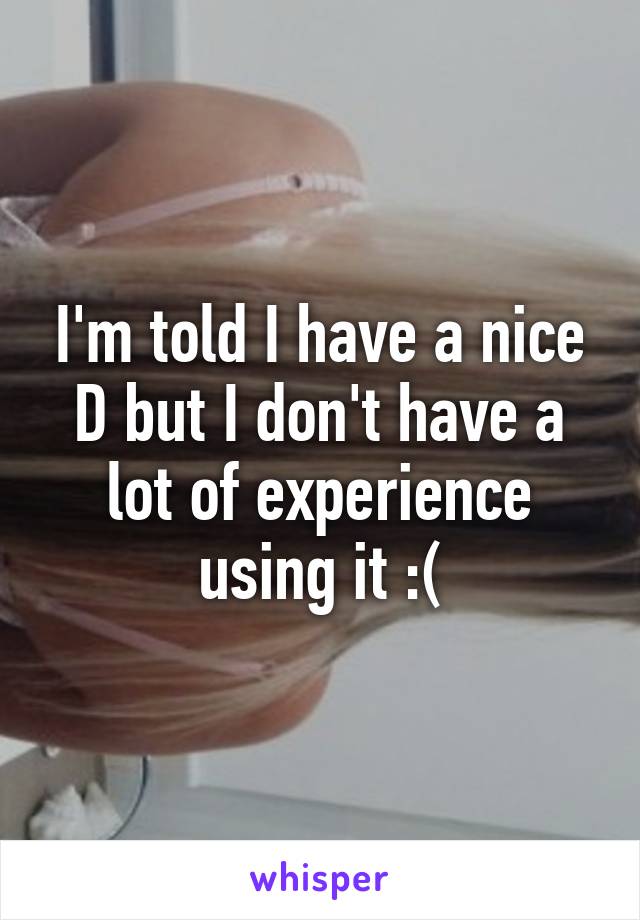 I'm told I have a nice D but I don't have a lot of experience using it :(