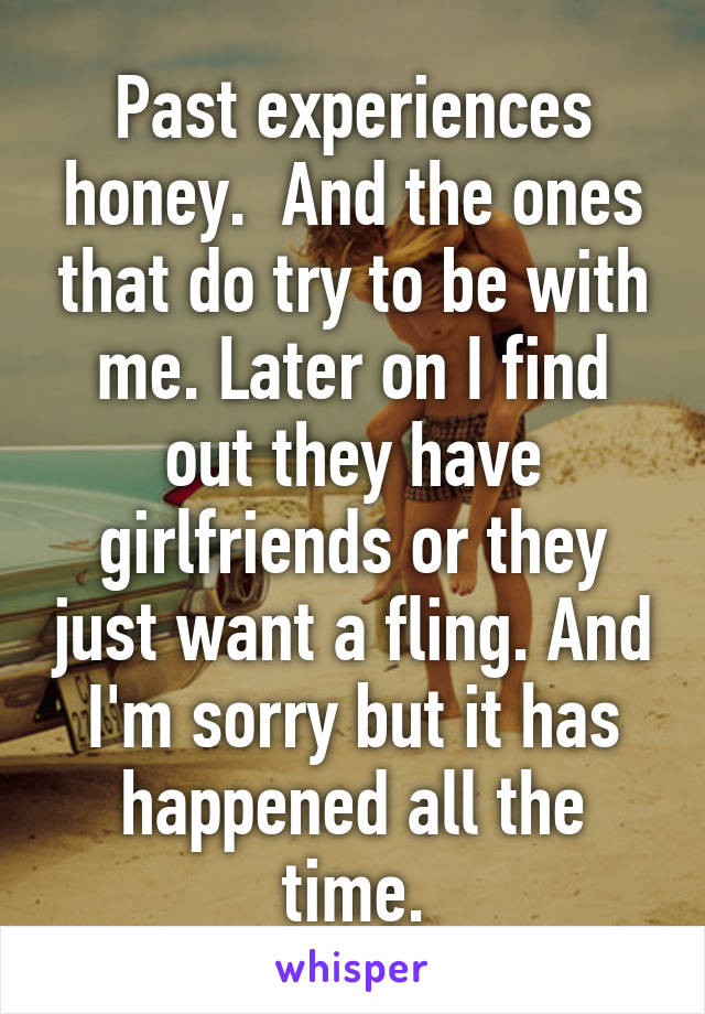 Past experiences honey.  And the ones that do try to be with me. Later on I find out they have girlfriends or they just want a fling. And I'm sorry but it has happened all the time.