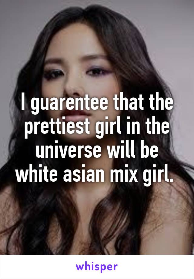I guarentee that the prettiest girl in the universe will be white asian mix girl. 