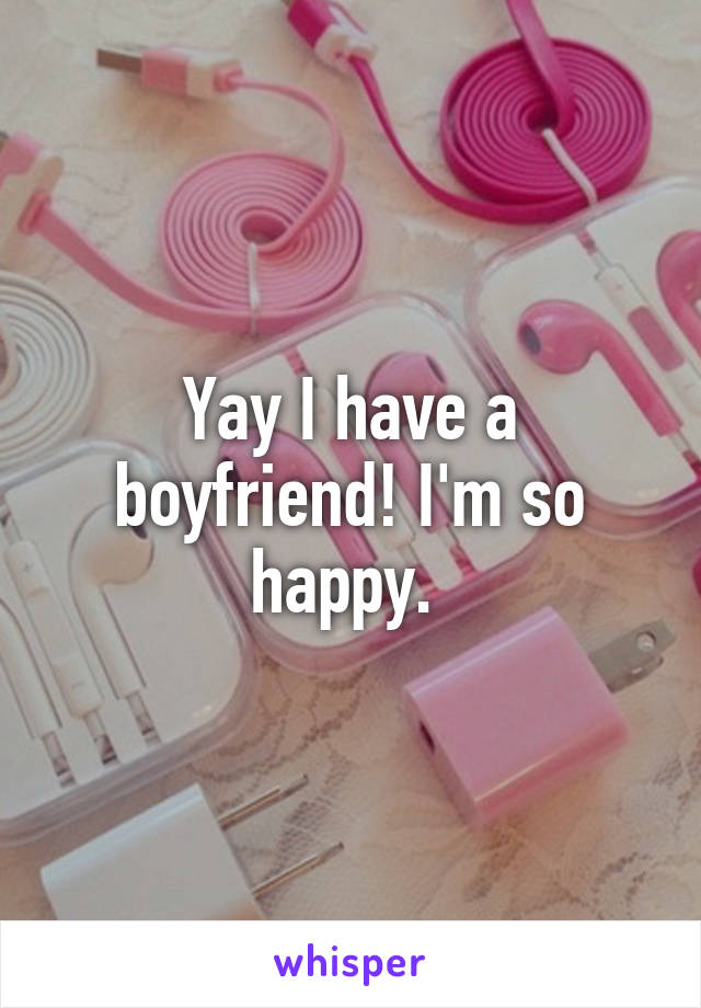 Yay I have a boyfriend! I'm so happy. 