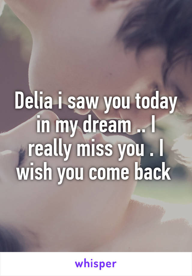 Delia i saw you today in my dream .. I really miss you . I wish you come back 