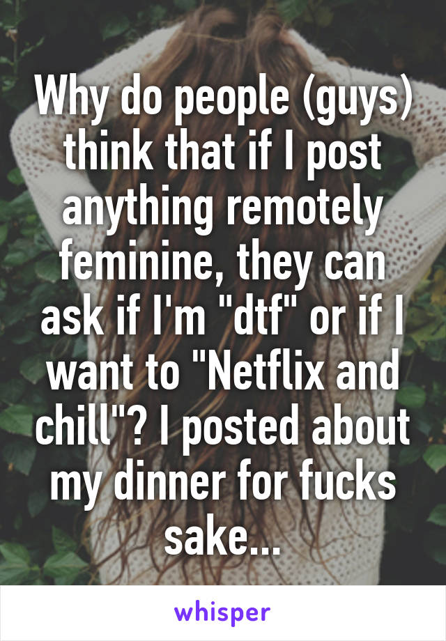 Why do people (guys) think that if I post anything remotely feminine, they can ask if I'm "dtf" or if I want to "Netflix and chill"? I posted about my dinner for fucks sake...
