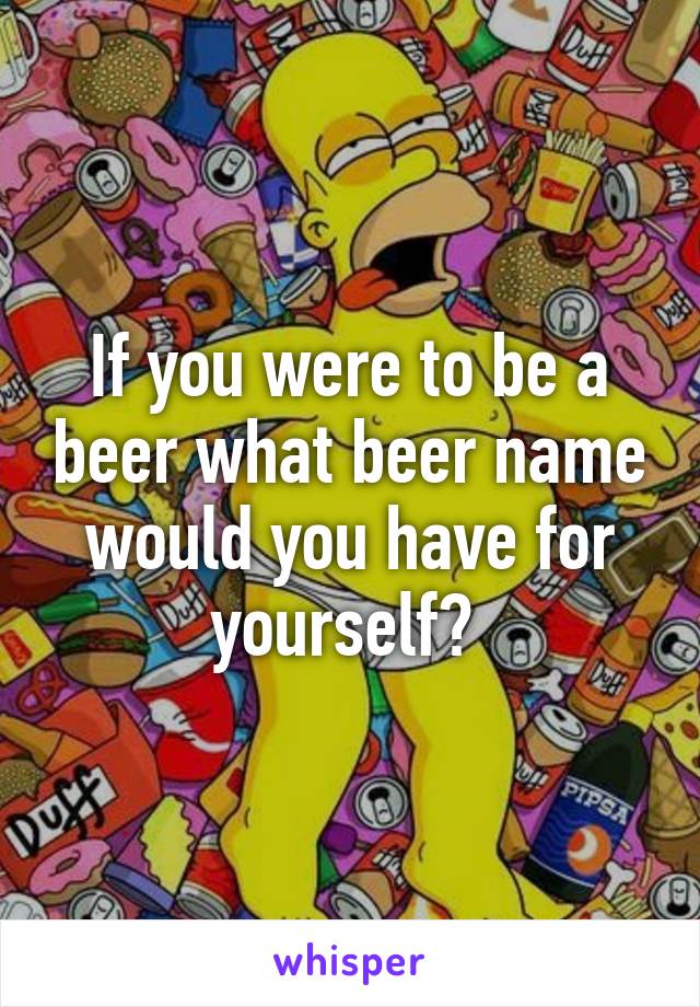 If you were to be a beer what beer name would you have for yourself? 