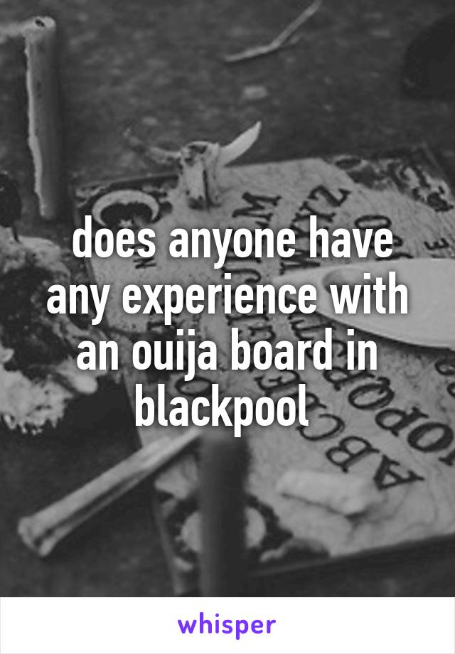  does anyone have any experience with an ouija board in blackpool 
