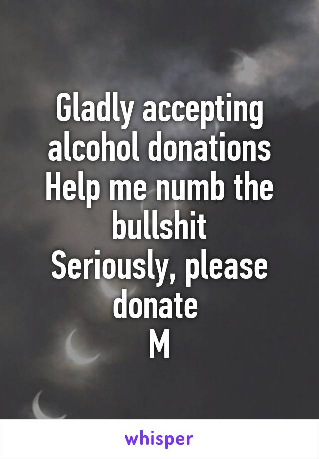 Gladly accepting alcohol donations
Help me numb the bullshit
Seriously, please donate 
M