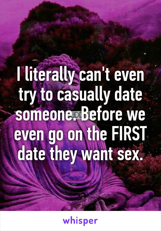 I literally can't even try to casually date someone. Before we even go on the FIRST date they want sex.
