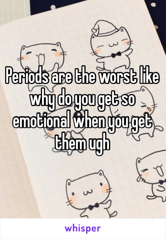 Periods are the worst like why do you get so emotional when you get them ugh
