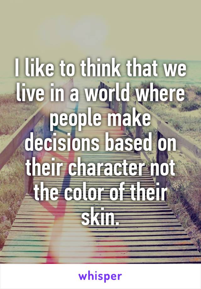 I like to think that we live in a world where people make decisions based on their character not the color of their skin.