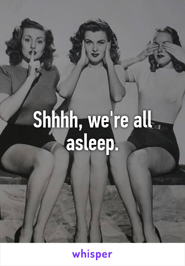 Shhhh, we're all asleep.