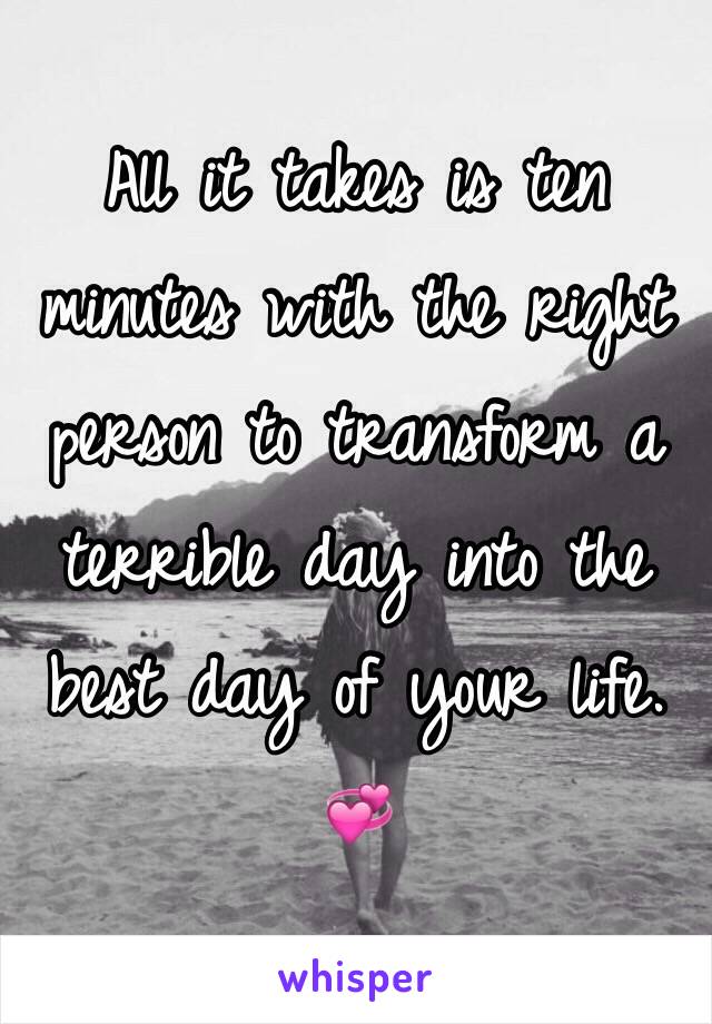 All it takes is ten minutes with the right person to transform a terrible day into the best day of your life. 💞 