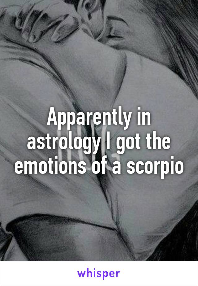 Apparently in astrology I got the emotions of a scorpio