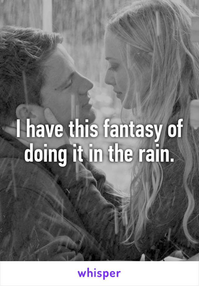 I have this fantasy of doing it in the rain.