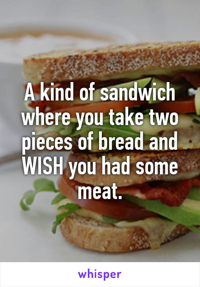 A kind of sandwich where you take two pieces of bread and WISH you had some meat.