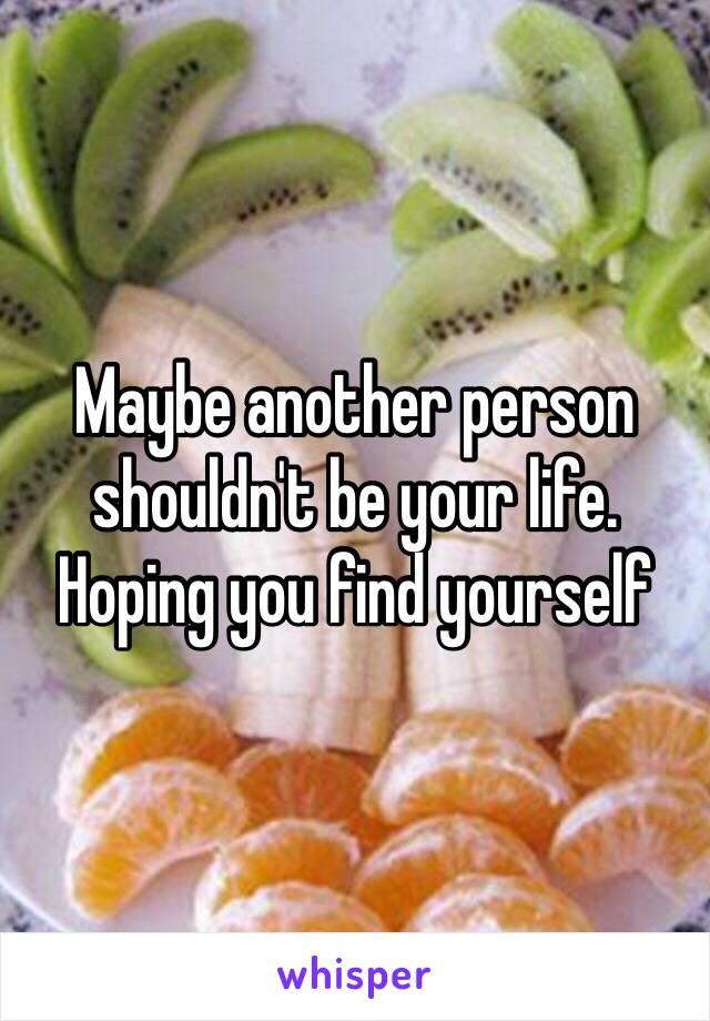 Maybe another person shouldn't be your life. Hoping you find yourself 