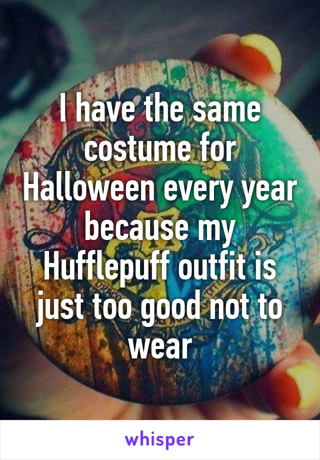 I have the same costume for Halloween every year because my Hufflepuff outfit is just too good not to wear