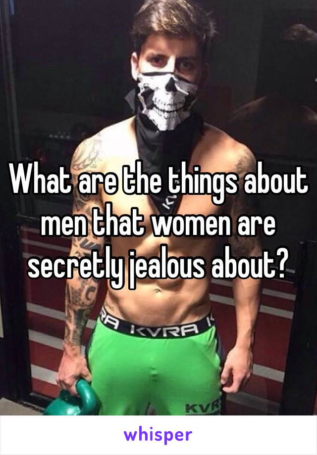 What are the things about men that women are secretly jealous about?