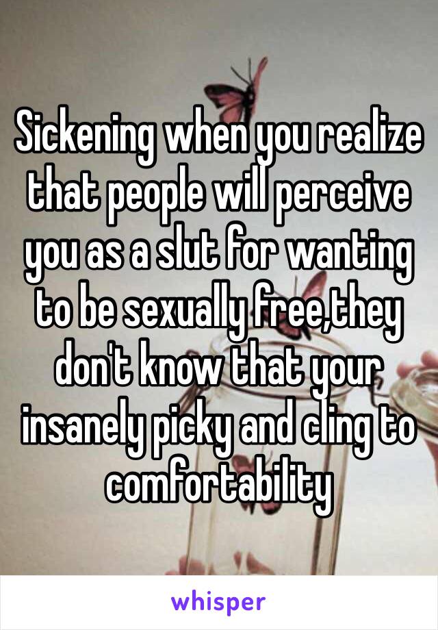Sickening when you realize that people will perceive you as a slut for wanting to be sexually free,they don't know that your insanely picky and cling to comfortability 