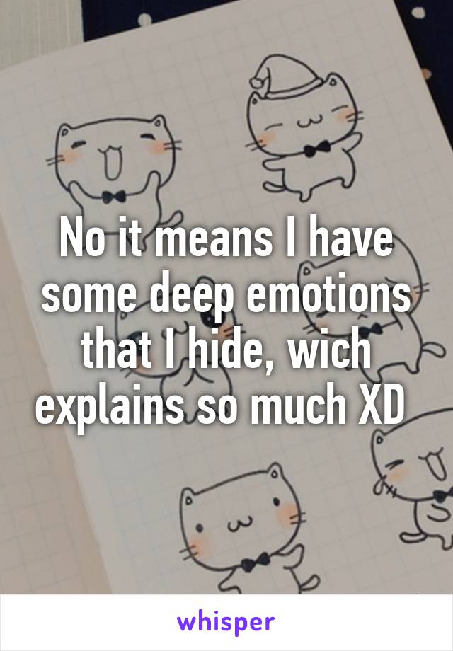 No it means I have some deep emotions that I hide, wich explains so much XD 