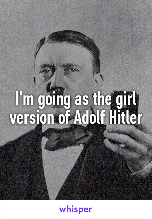 I'm going as the girl version of Adolf Hitler