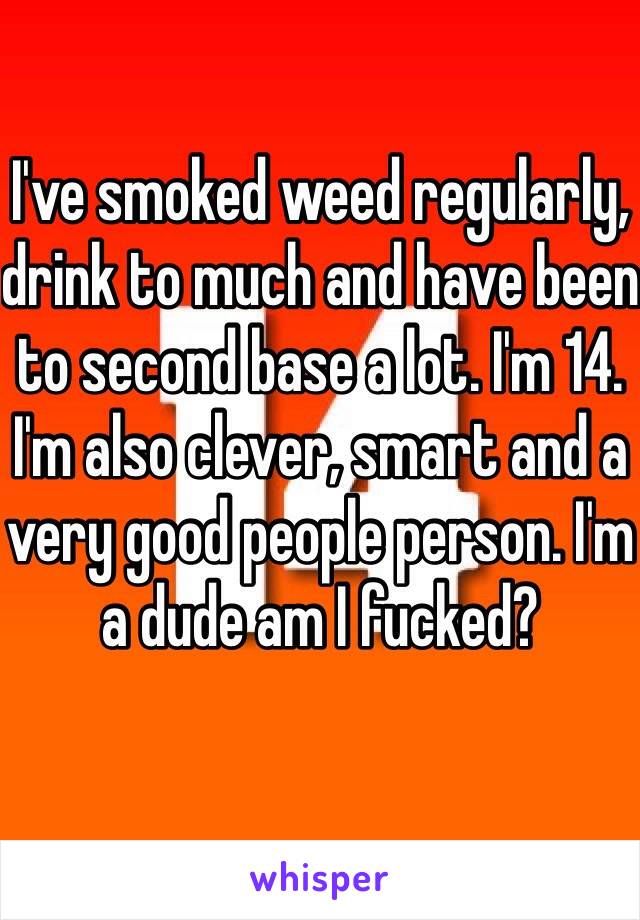 I've smoked weed regularly, drink to much and have been to second base a lot. I'm 14. I'm also clever, smart and a very good people person. I'm a dude am I fucked?