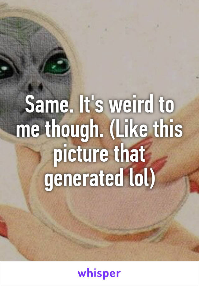 Same. It's weird to me though. (Like this picture that generated lol)