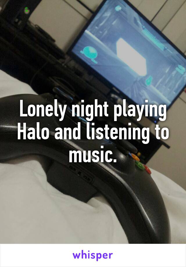 Lonely night playing Halo and listening to music.