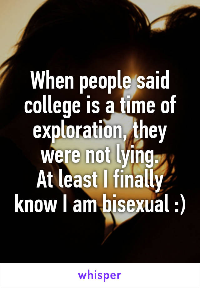When people said college is a time of exploration, they were not lying.
At least I finally know I am bisexual :)