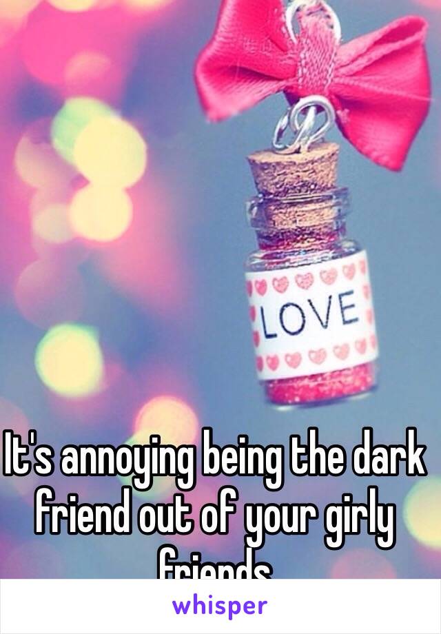 It's annoying being the dark friend out of your girly friends 