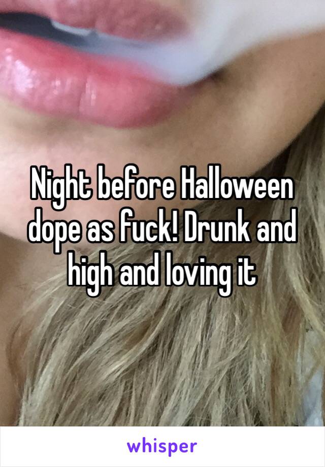 Night before Halloween dope as fuck! Drunk and high and loving it 