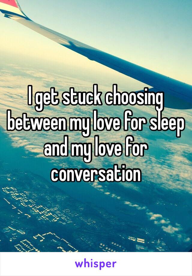 I get stuck choosing between my love for sleep and my love for conversation 