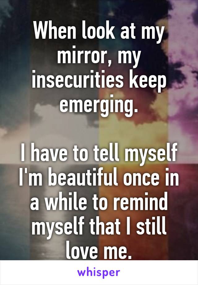 When look at my mirror, my insecurities keep emerging.

I have to tell myself I'm beautiful once in a while to remind myself that I still love me.