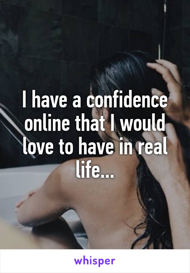 I have a confidence online that I would love to have in real life...