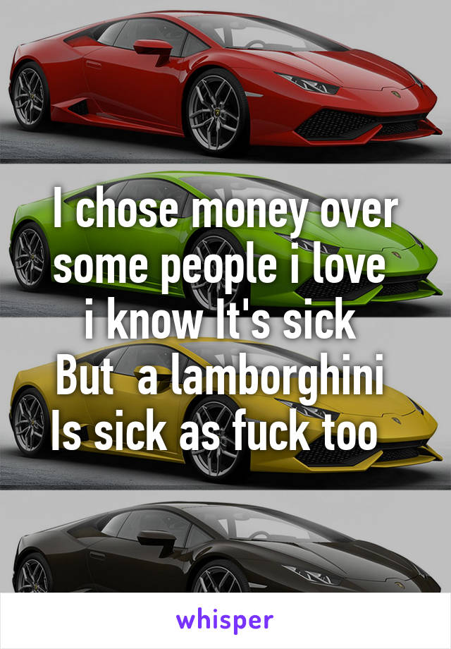 I chose money over some people i love 
i know It's sick 
But  a lamborghini 
Is sick as fuck too  