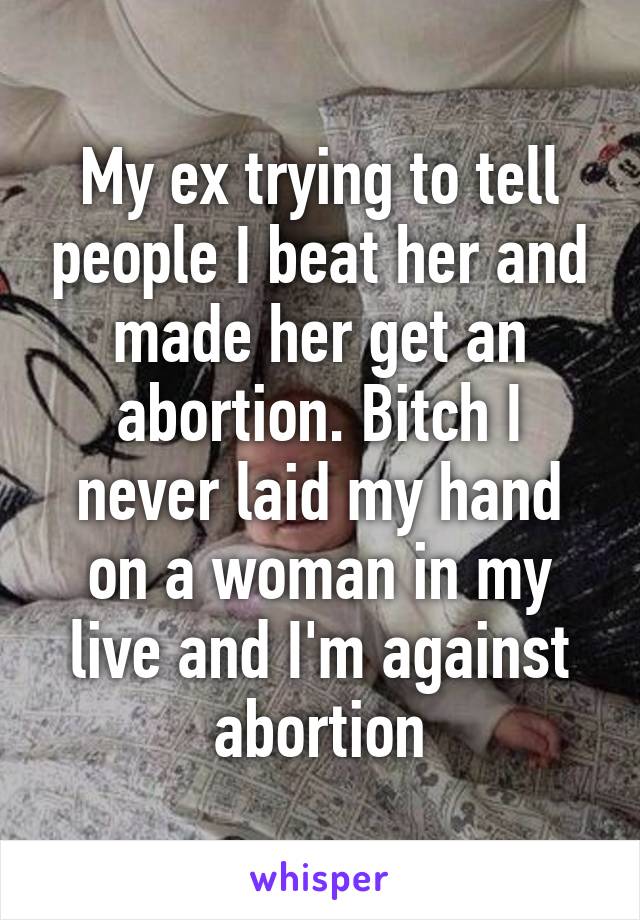 My ex trying to tell people I beat her and made her get an abortion. Bitch I never laid my hand on a woman in my live and I'm against abortion