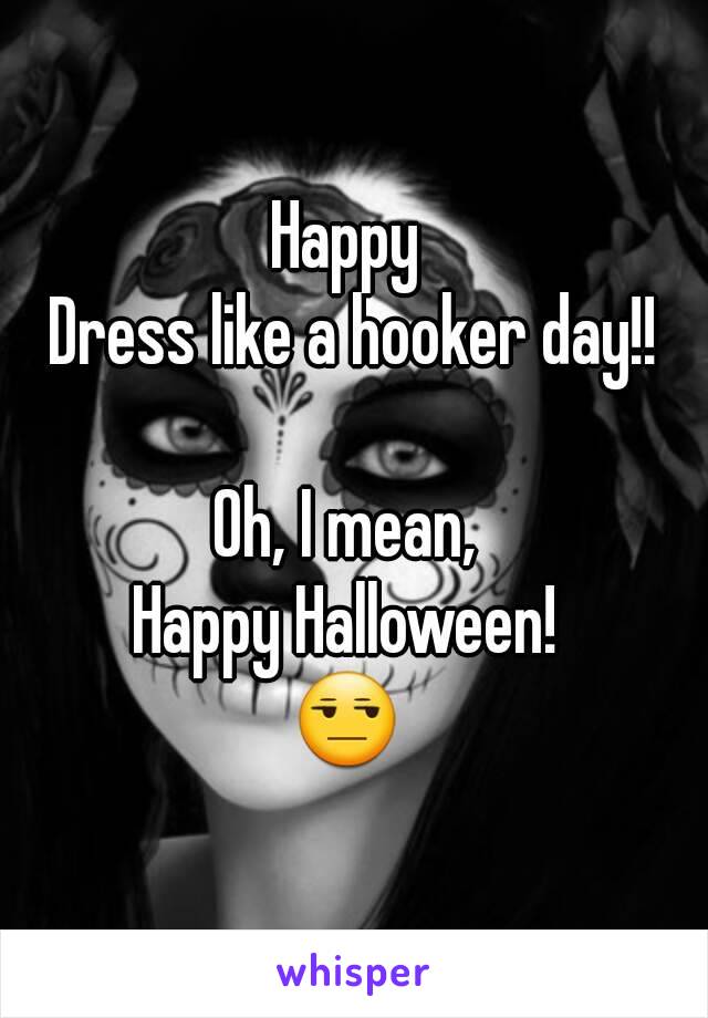 Happy 
Dress like a hooker day!!

Oh, I mean, 
Happy Halloween! 
😒 
