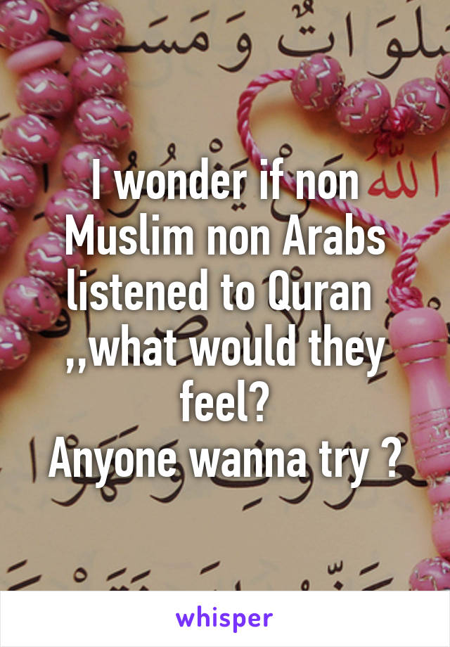 I wonder if non Muslim non Arabs listened to Quran  ,,what would they feel?
Anyone wanna try ?