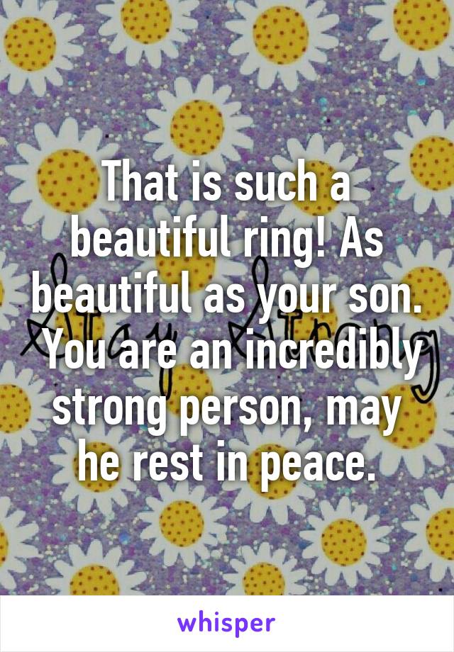 That is such a beautiful ring! As beautiful as your son.  You are an incredibly strong person, may he rest in peace.